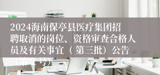 2024海南保亭县医疗集团招聘取消的岗位、资格审查合格人员及有关事宜（ 第三批）公告（第 2 号）