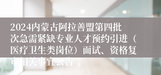 2024内蒙古阿拉善盟第四批次急需紧缺专业人才预约引进（医疗卫生类岗位）面试、资格复审相关事宜公告