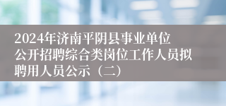 2024年济南平阴县事业单位公开招聘综合类岗位工作人员拟聘用人员公示（二）