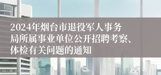 2024年烟台市退役军人事务局所属事业单位公开招聘考察、体检有关问题的通知