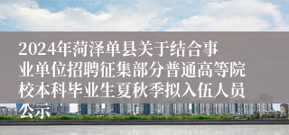 2024年菏泽单县关于结合事业单位招聘征集部分普通高等院校本科毕业生夏秋季拟入伍人员公示