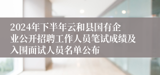 2024年下半年云和县国有企业公开招聘工作人员笔试成绩及入围面试人员名单公布