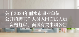 关于2024年丽水市事业单位公开招聘工作人员入围面试人员、资格复审、面试有关事项公告