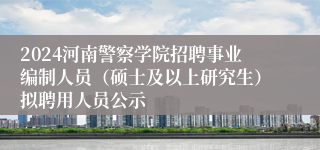 2024河南警察学院招聘事业编制人员（硕士及以上研究生）拟聘用人员公示