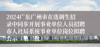 2024广东广州市在选调生招录中同步开展事业单位人员招聘市人社局系统事业单位岗位拟聘公示（第二批）