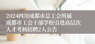 2024四川成都市总工会所属成都市工会干部学校引进高层次人才考核招聘2人公告