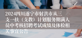 2024四川遂宁市射洪市从三支一扶（支教）计划服务期满人员中考核招聘考试成绩及体检相关事宜公告