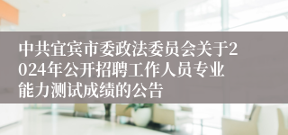 中共宜宾市委政法委员会关于2024年公开招聘工作人员专业能力测试成绩的公告