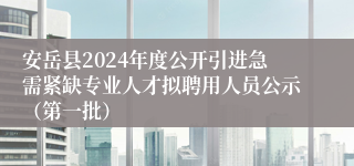 安岳县2024年度公开引进急需紧缺专业人才拟聘用人员公示（第一批）