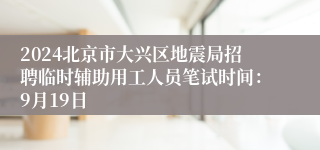 2024北京市大兴区地震局招聘临时辅助用工人员笔试时间：9月19日