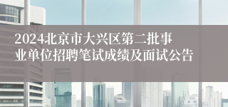 2024北京市大兴区第二批事业单位招聘笔试成绩及面试公告