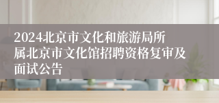 2024北京市文化和旅游局所属北京市文化馆招聘资格复审及面试公告