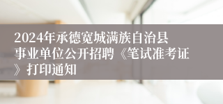 2024年承德宽城满族自治县事业单位公开招聘《笔试准考证》打印通知