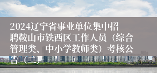 2024辽宁省事业单位集中招聘鞍山市铁西区工作人员（综合管理类、中小学教师类）考核公告（二）