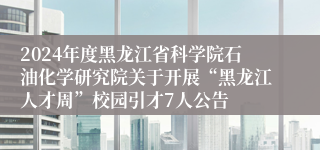 2024年度黑龙江省科学院石油化学研究院关于开展“黑龙江人才周”校园引才7人公告