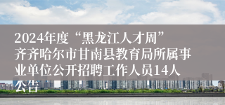 2024年度“黑龙江人才周”齐齐哈尔市甘南县教育局所属事业单位公开招聘工作人员14人公告