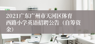 2021广东广州市天河区体育西路小学英语招聘公告（自筹资金）