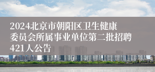 2024北京市朝阳区卫生健康委员会所属事业单位第二批招聘421人公告