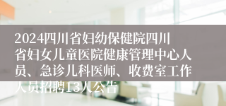 2024四川省妇幼保健院四川省妇女儿童医院健康管理中心人员、急诊儿科医师、收费室工作人员招聘13人公告