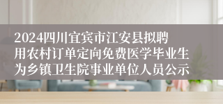 2024四川宜宾市江安县拟聘用农村订单定向免费医学毕业生为乡镇卫生院事业单位人员公示