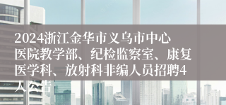 2024浙江金华市义乌市中心医院教学部、纪检监察室、康复医学科、放射科非编人员招聘4人公告