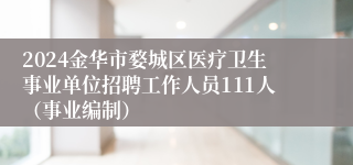 2024金华市婺城区医疗卫生事业单位招聘工作人员111人（事业编制）