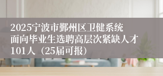 2025宁波市鄞州区卫健系统面向毕业生选聘高层次紧缺人才101人（25届可报）