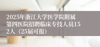 2025年浙江大学医学院附属第四医院招聘临床专技人员152人（25届可报）