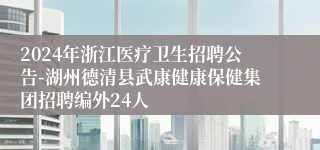 2024年浙江医疗卫生招聘公告-湖州德清县武康健康保健集团招聘编外24人