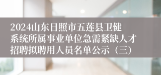 2024山东日照市五莲县卫健系统所属事业单位急需紧缺人才招聘拟聘用人员名单公示（三）