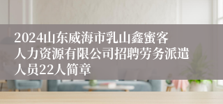 2024山东威海市乳山鑫蜜客人力资源有限公司招聘劳务派遣人员22人简章