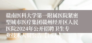 赣南医科大学第一附属医院紧密型城市医疗集团赣州经开区人民医院2024年公开招聘卫生专业技术人员公告【16人】