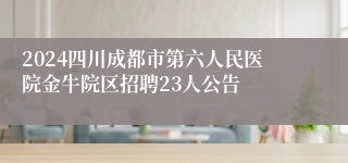 2024四川成都市第六人民医院金牛院区招聘23人公告