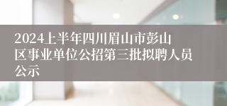 2024上半年四川眉山市彭山区事业单位公招第三批拟聘人员公示