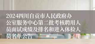 2024四川自贡市人民政府办公室服务中心第二批考核聘用人员面试成绩及排名和进入体检人员名单公告