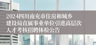 2024四川南充市住房和城乡建设局直属事业单位引进高层次人才考核招聘体检公告