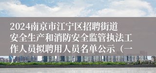 2024南京市江宁区招聘街道安全生产和消防安全监管执法工作人员拟聘用人员名单公示（一）