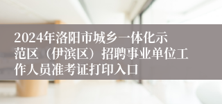 2024年洛阳市城乡一体化示范区（伊滨区）招聘事业单位工作人员准考证打印入口