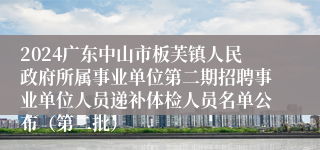 2024广东中山市板芙镇人民政府所属事业单位第二期招聘事业单位人员递补体检人员名单公布（第二批）