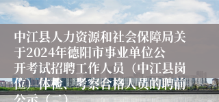 中江县人力资源和社会保障局关于2024年德阳市事业单位公开考试招聘工作人员（中江县岗位）体检、考察合格人员的聘前公示（二）