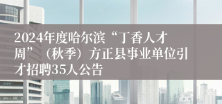 2024年度哈尔滨“丁香人才周”（秋季）方正县事业单位引才招聘35人公告