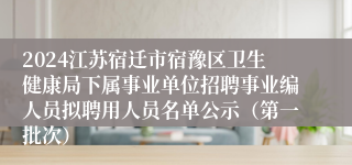 2024江苏宿迁市宿豫区卫生健康局下属事业单位招聘事业编人员拟聘用人员名单公示（第一批次）