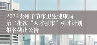 2024贵州毕节市卫生健康局第二批次“人才强市”引才计划报名截止公告