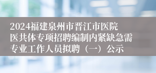 2024福建泉州市晋江市医院医共体专项招聘编制内紧缺急需专业工作人员拟聘（一）公示