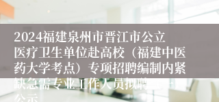 2024福建泉州市晋江市公立医疗卫生单位赴高校（福建中医药大学考点）专项招聘编制内紧缺急需专业工作人员拟聘（一）公示