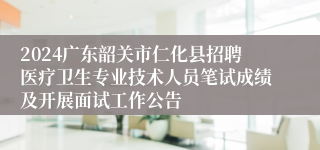 2024广东韶关市仁化县招聘医疗卫生专业技术人员笔试成绩及开展面试工作公告