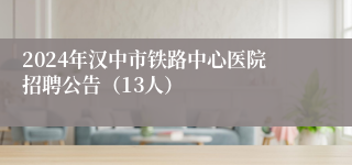 2024年汉中市铁路中心医院招聘公告（13人）