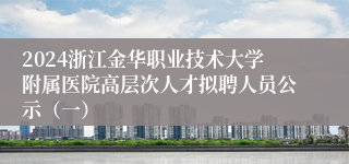 2024浙江金华职业技术大学附属医院高层次人才拟聘人员公示（一）