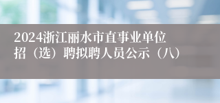 2024浙江丽水市直事业单位招（选）聘拟聘人员公示（八）