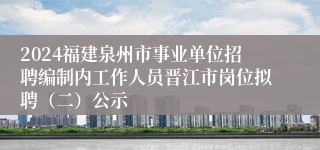 2024福建泉州市事业单位招聘编制内工作人员晋江市岗位拟聘（二）公示